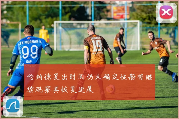 伦纳德复出时间仍未确定快船将继续观察其恢复进展