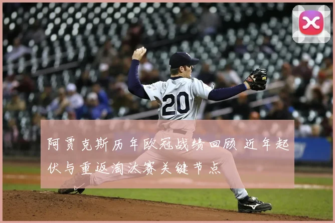 阿贾克斯历年欧冠战绩回顾 近年起伏与重返淘汰赛关键节点