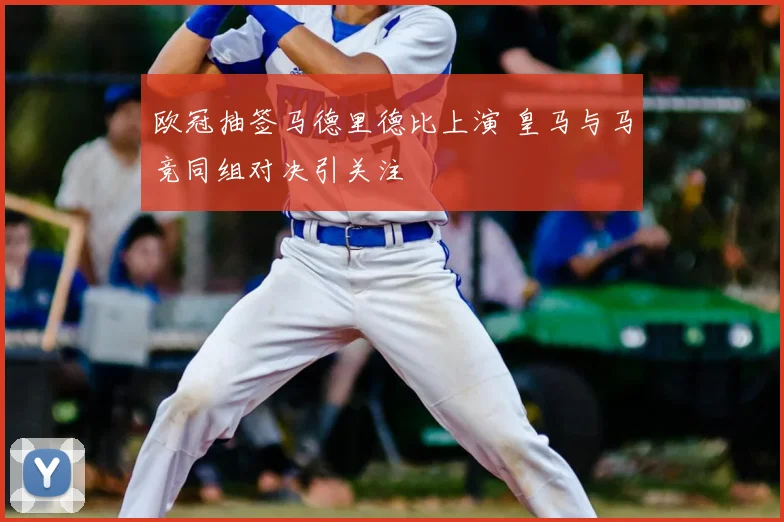 欧冠抽签马德里德比上演 皇马与马竞同组对决引关注