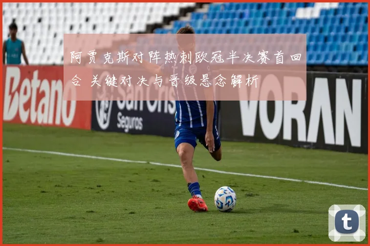 阿贾克斯对阵热刺欧冠半决赛首回合 关键对决与晋级悬念解析