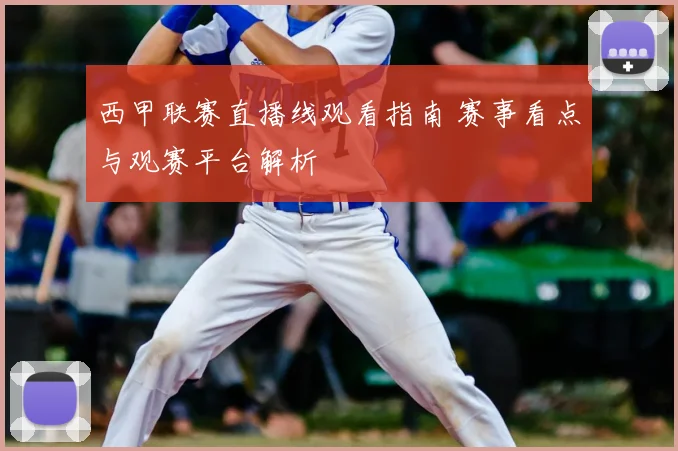 西甲联赛直播线观看指南 赛事看点与观赛平台解析